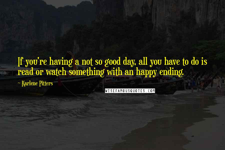 Karlene Pitters quotes: If you're having a not so good day, all you have to do is read or watch something with an happy ending.