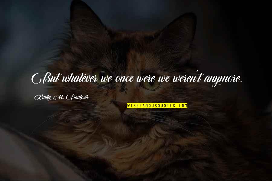 Karlene Quotes By Emily M. Danforth: But whatever we once were we weren't anymore. Karlene Quotes By Emily M. Danforth: But whatever we once were we weren't anymore.