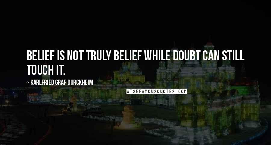 Karlfried Graf Durckheim quotes: Belief is not truly belief while doubt can still touch it.