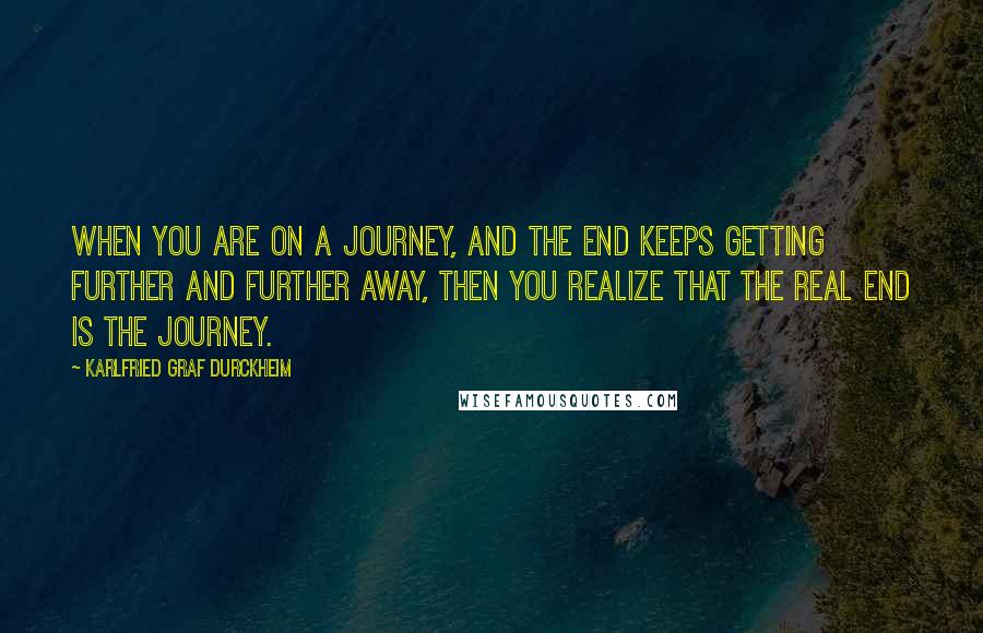 Karlfried Graf Durckheim quotes: When you are on a journey, and the end keeps getting further and further away, then you realize that the real end is the journey. Karlfried Graf Durckheim quotes: When you are on a journey, and the end keeps getting further and further away, then you realize that the real end is the journey.