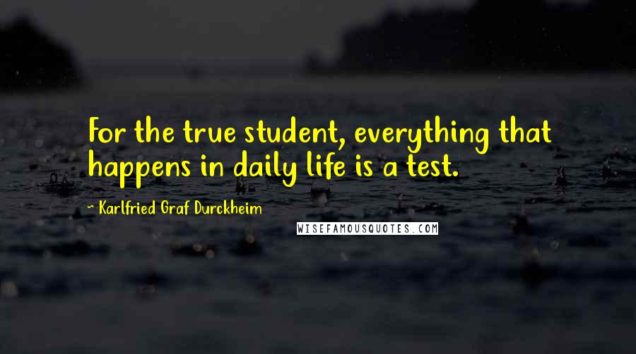 Karlfried Graf Durckheim quotes: For the true student, everything that happens in daily life is a test.