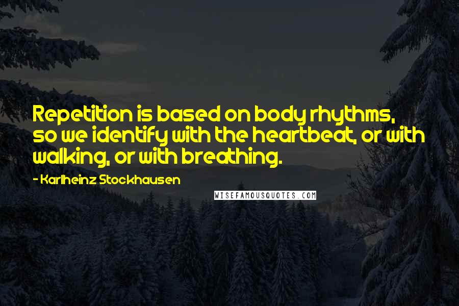 Karlheinz Stockhausen quotes: Repetition is based on body rhythms, so we identify with the heartbeat, or with walking, or with breathing.