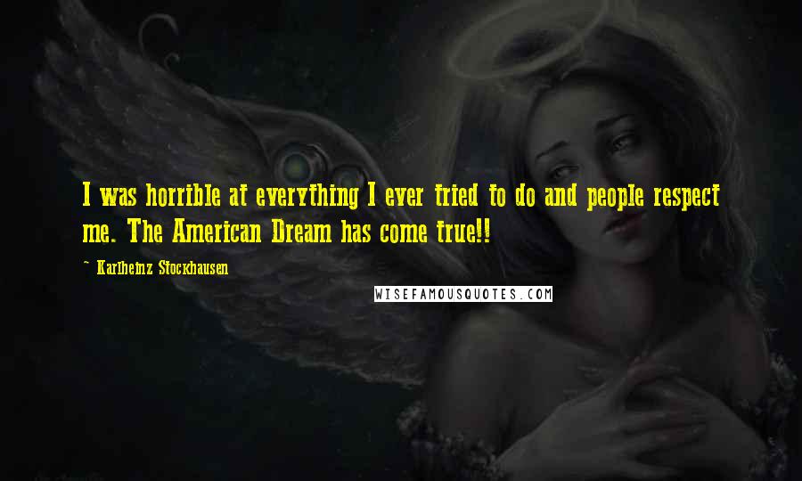 Karlheinz Stockhausen quotes: I was horrible at everything I ever tried to do and people respect me. The American Dream has come true!! Karlheinz Stockhausen quotes: I was horrible at everything I ever tried to do and people respect me. The American Dream has come true!!