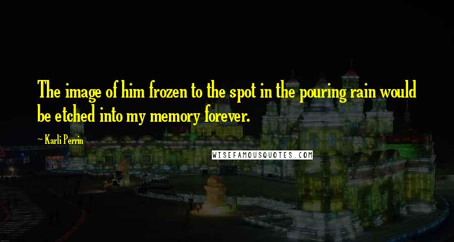 Karli Perrin quotes: The image of him frozen to the spot in the pouring rain would be etched into my memory forever. Karli Perrin quotes: The image of him frozen to the spot in the pouring rain would be etched into my memory forever.