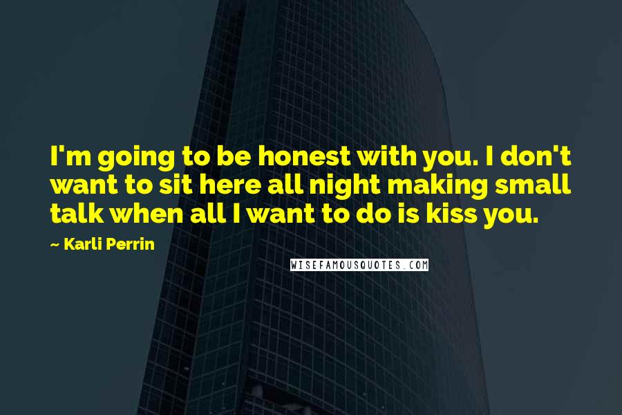 Karli Perrin quotes: I'm going to be honest with you. I don't want to sit here all night making small talk when all I want to do is kiss you.