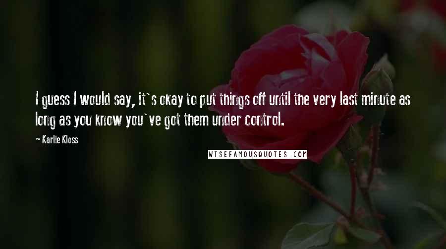 Karlie Kloss quotes: I guess I would say, it's okay to put things off until the very last minute as long as you know you've got them under control.