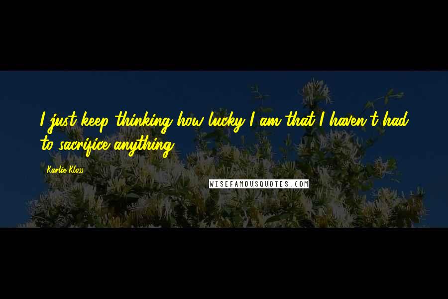 Karlie Kloss quotes: I just keep thinking how lucky I am that I haven't had to sacrifice anything. Karlie Kloss quotes: I just keep thinking how lucky I am that I haven't had to sacrifice anything.