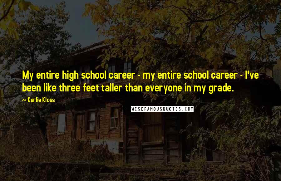 Karlie Kloss quotes: My entire high school career - my entire school career - I've been like three feet taller than everyone in my grade. Karlie Kloss quotes: My entire high school career - my entire school career - I've been like three feet taller than everyone in my grade.