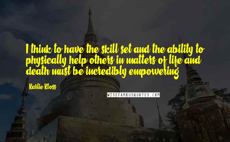 Karlie Kloss quotes: I think to have the skill set and the ability to physically help others in matters of life and death must be incredibly empowering.