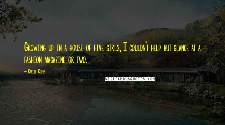 Karlie Kloss quotes: Growing up in a house of five girls, I couldn't help but glance at a fashion magazine or two.