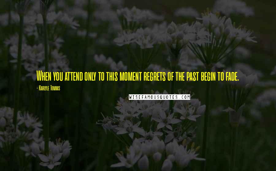 Karlyle Tomms quotes: When you attend only to this moment regrets of the past begin to fade.