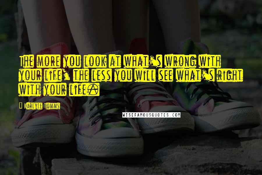 Karlyle Tomms quotes: The more you look at what's wrong with your life, the less you will see what's right with your life.