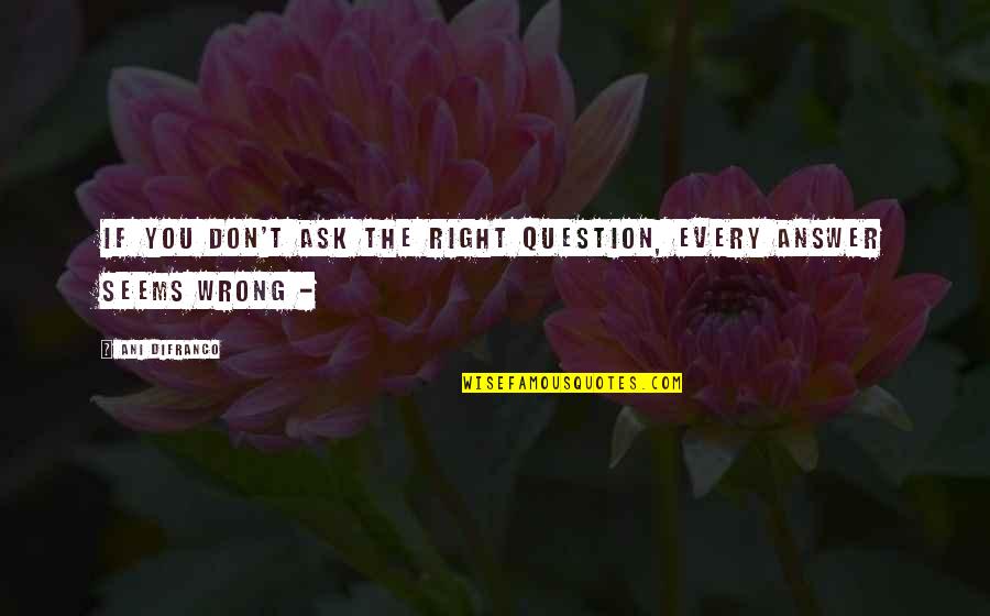 Karnage Quotes By Ani DiFranco: If you don't ask the right question, every