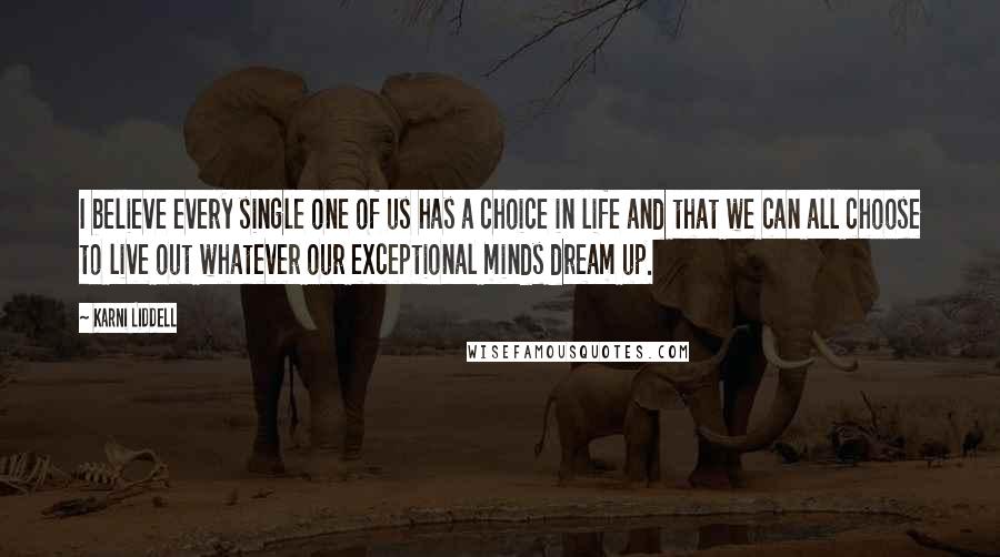 Karni Liddell quotes: I believe every single one of us has a choice in life and that we can all choose to live out whatever our exceptional minds dream up.