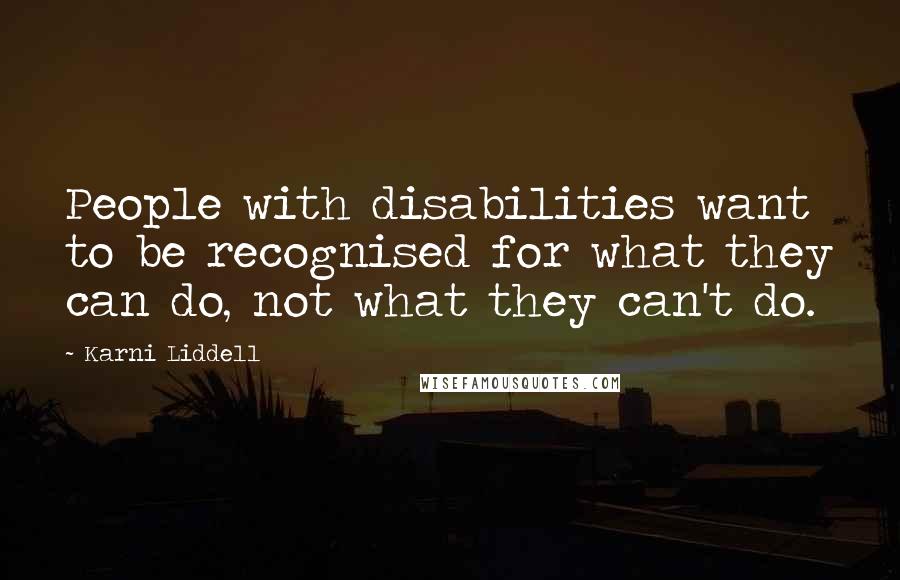 Karni Liddell quotes: People with disabilities want to be recognised for what they can do, not what they can't do.