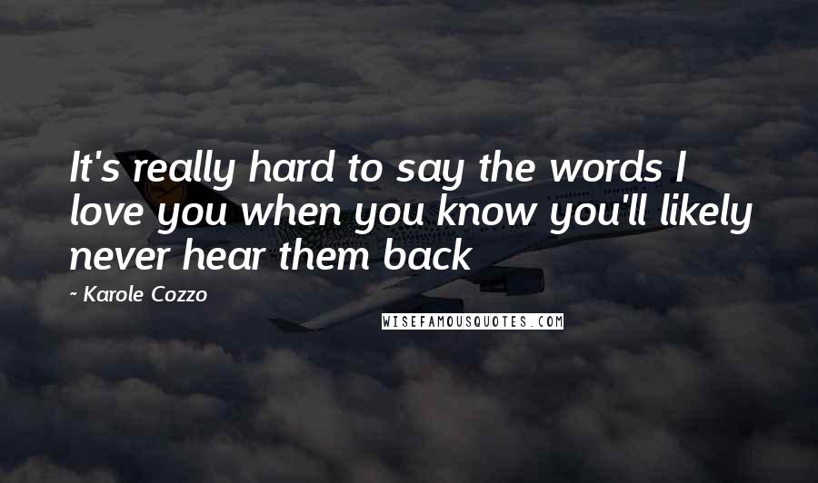 Karole Cozzo quotes: It's really hard to say the words I love you when you know you'll likely never hear them back