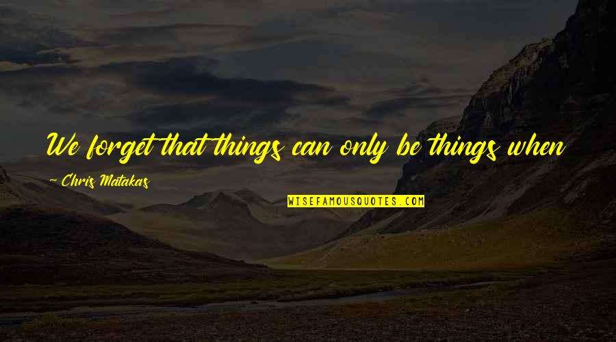Karolien Verstraeten Quotes By Chris Matakas: We forget that things can only be things Karolien Verstraeten Quotes By Chris Matakas: We forget that things can only be things