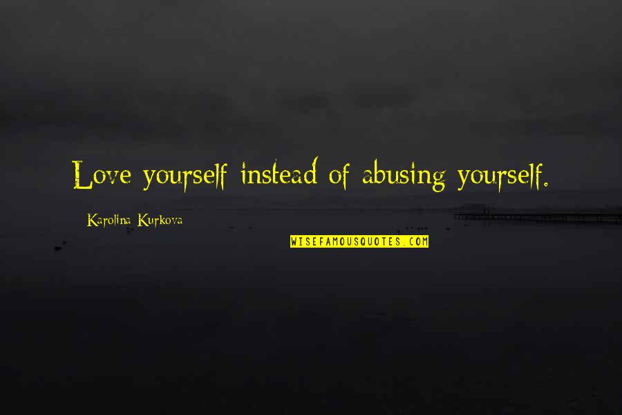 Karolina Kurkova Quotes By Karolina Kurkova: Love yourself instead of abusing yourself.
