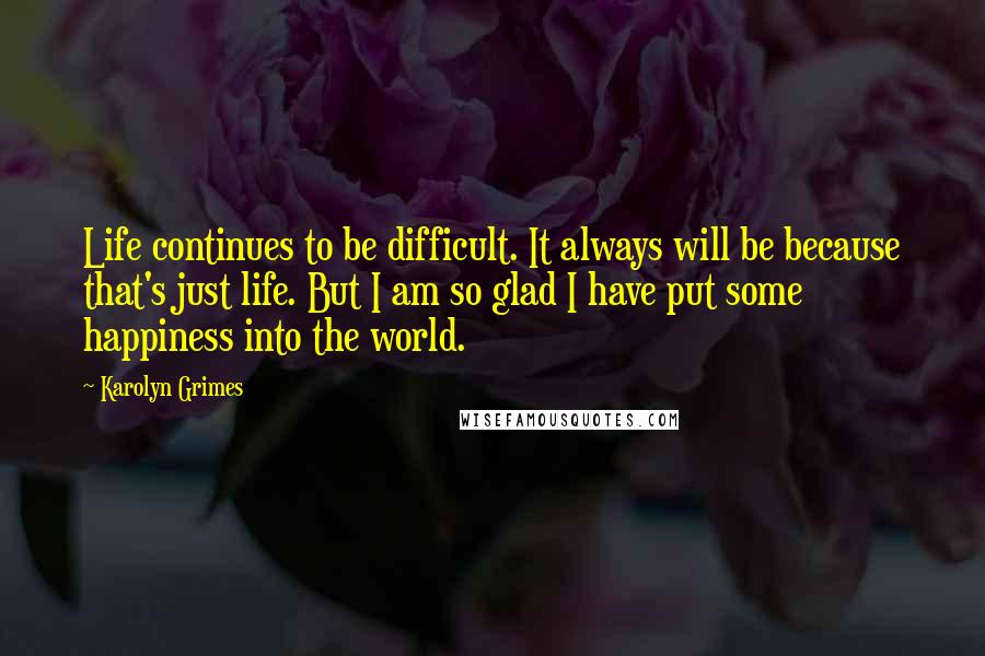 Karolyn Grimes quotes: Life continues to be difficult. It always will be because that's just life. But I am so glad I have put some happiness into the world.