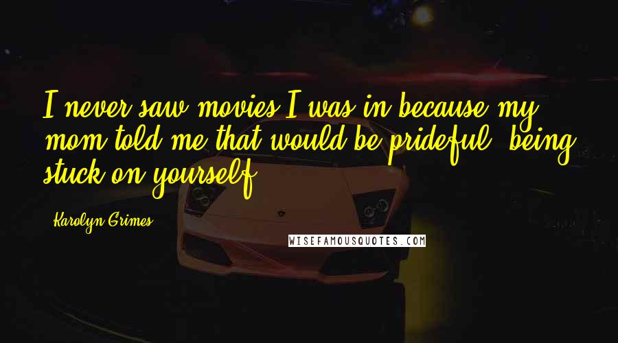 Karolyn Grimes quotes: I never saw movies I was in because my mom told me that would be prideful, being stuck on yourself.