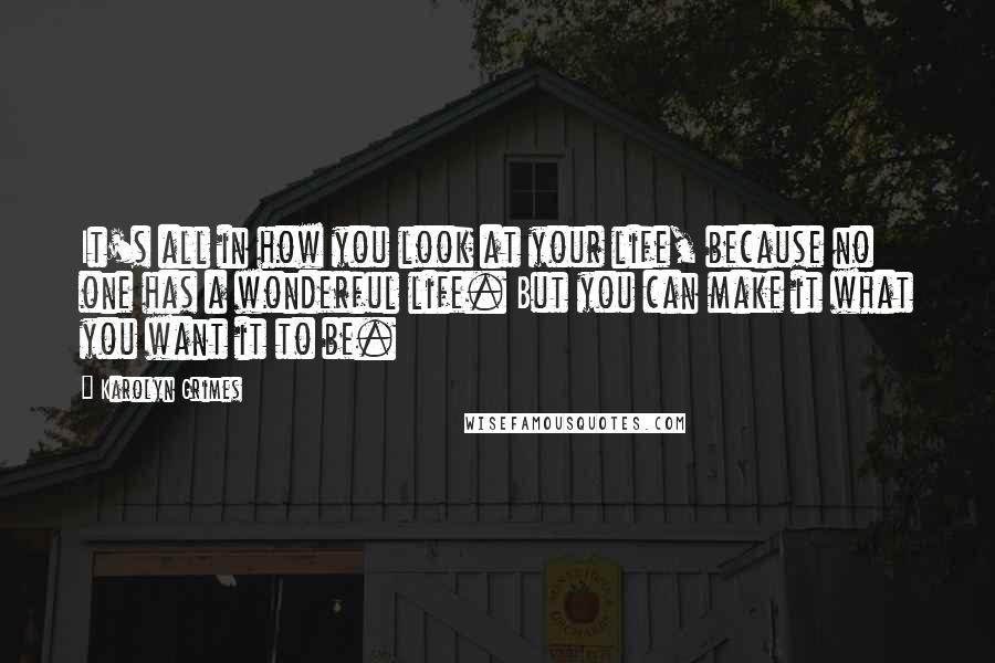 Karolyn Grimes quotes: It's all in how you look at your life, because no one has a wonderful life. But you can make it what you want it to be.