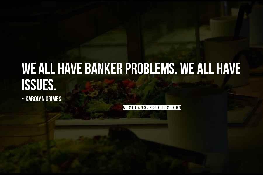 Karolyn Grimes quotes: We all have banker problems. We all have issues.