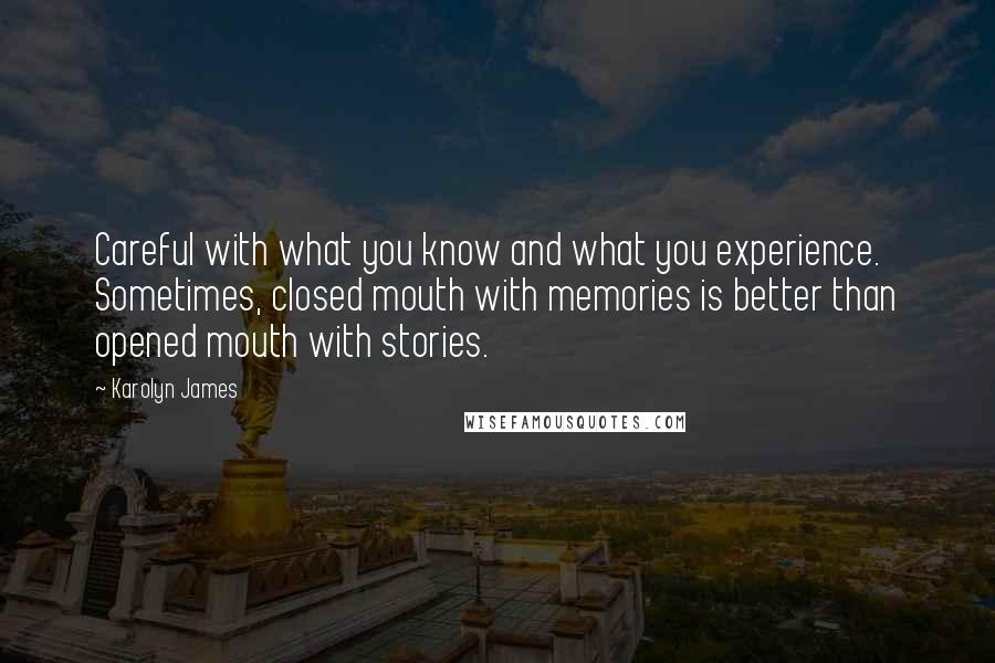 Karolyn James quotes: Careful with what you know and what you experience. Sometimes, closed mouth with memories is better than opened mouth with stories.