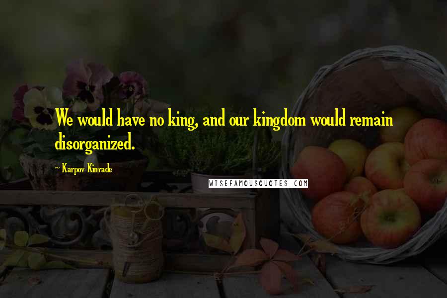 Karpov Kinrade quotes: We would have no king, and our kingdom would remain disorganized.