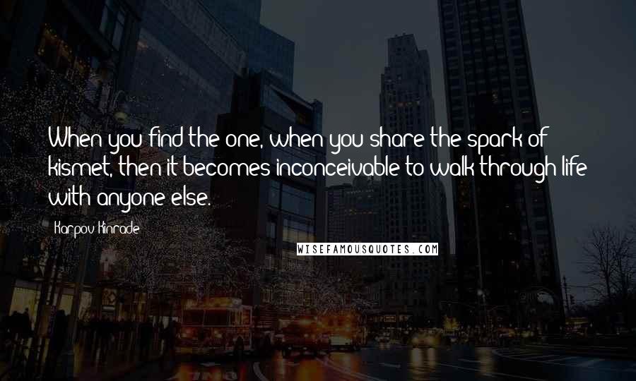 Karpov Kinrade quotes: When you find the one, when you share the spark of kismet, then it becomes inconceivable to walk through life with anyone else.