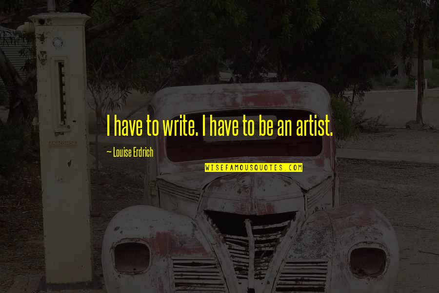 Karrer Cross Quotes By Louise Erdrich: I have to write. I have to be