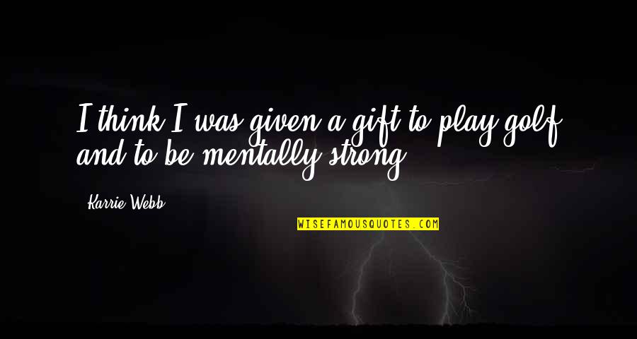 Karrie Best Quotes By Karrie Webb: I think I was given a gift to