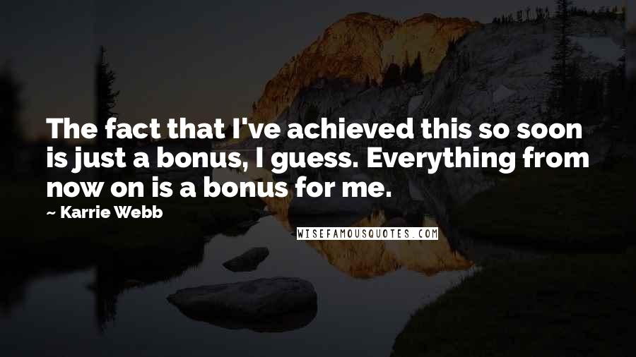 Karrie Webb quotes: The fact that I've achieved this so soon is just a bonus, I guess. Everything from now on is a bonus for me. Karrie Webb quotes: The fact that I've achieved this so soon is just a bonus, I guess. Everything from now on is a bonus for me.