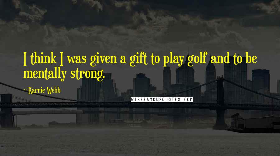 Karrie Webb quotes: I think I was given a gift to play golf and to be mentally strong.
