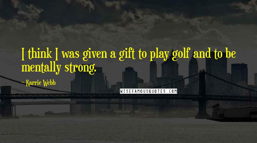 Karrie Webb quotes: I think I was given a gift to play golf and to be mentally strong. Karrie Webb quotes: I think I was given a gift to play golf and to be mentally strong.