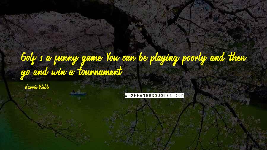 Karrie Webb quotes: Golf's a funny game. You can be playing poorly and then go and win a tournament. Karrie Webb quotes: Golf's a funny game. You can be playing poorly and then go and win a tournament.