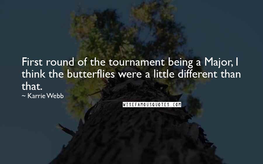 Karrie Webb quotes: First round of the tournament being a Major, I think the butterflies were a little different than that.
