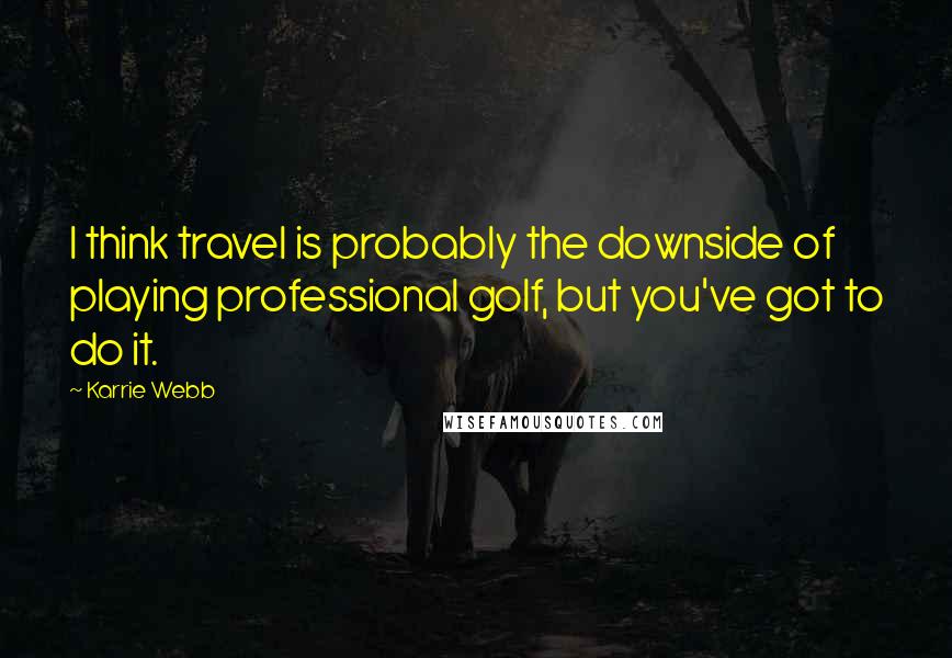 Karrie Webb quotes: I think travel is probably the downside of playing professional golf, but you've got to do it.