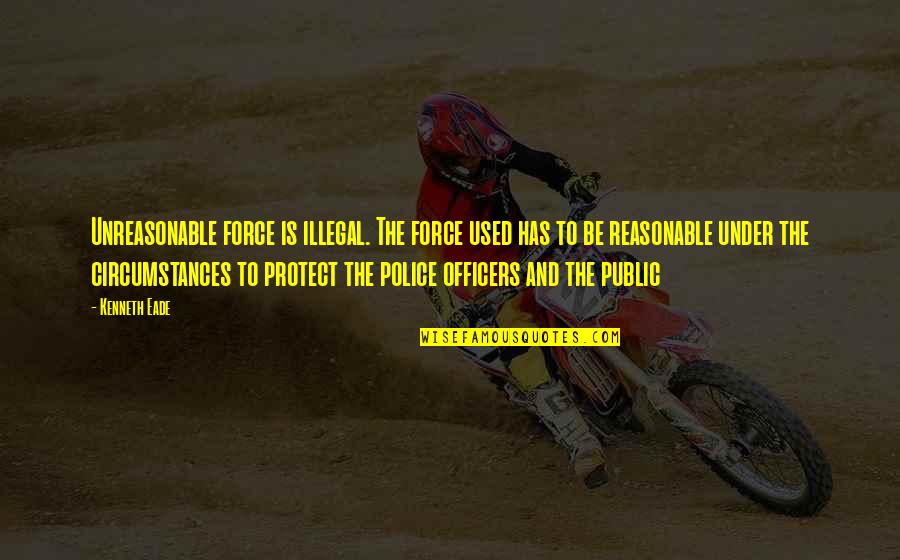 Karrigan Quotes By Kenneth Eade: Unreasonable force is illegal. The force used has Karrigan Quotes By Kenneth Eade: Unreasonable force is illegal. The force used has