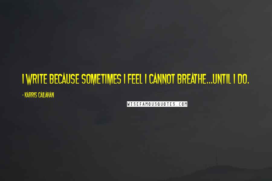 Karris Callahan quotes: I write because sometimes I feel I cannot breathe...until I do.