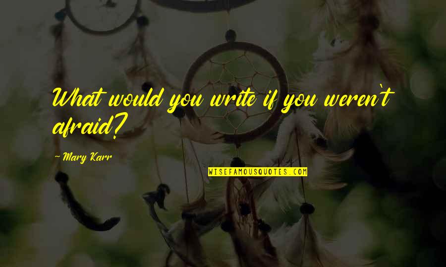 Karr's Quotes By Mary Karr: What would you write if you weren't afraid?