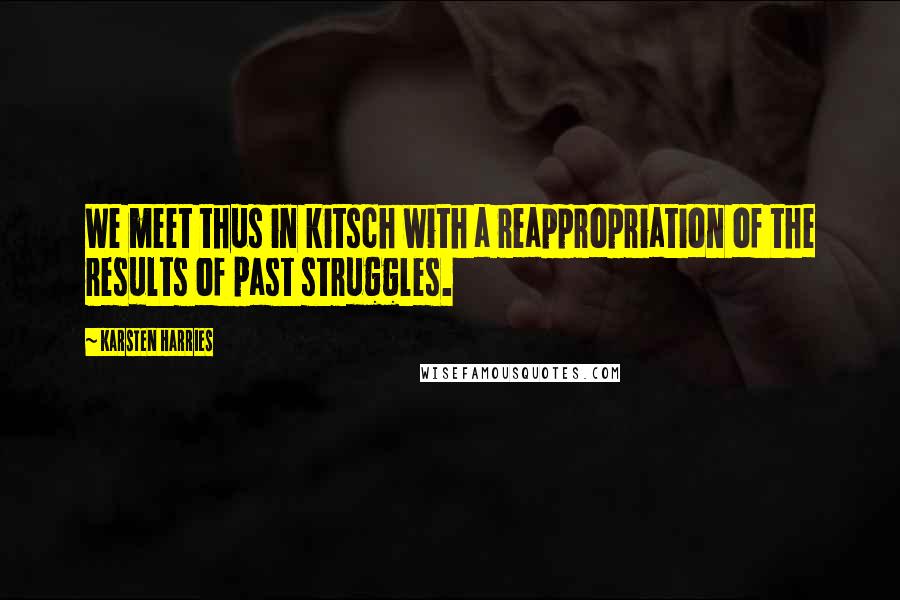 Karsten Harries quotes: We meet thus in kitsch with a reappropriation of the results of past struggles.