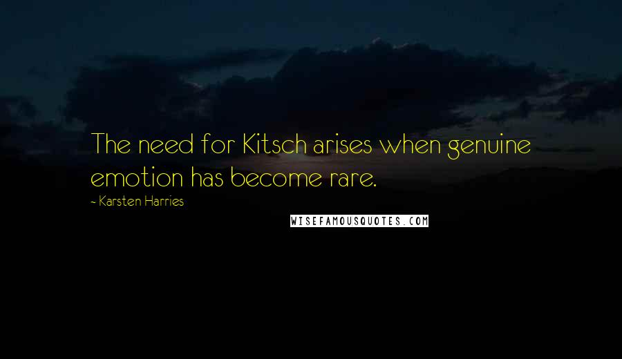 Karsten Harries quotes: The need for Kitsch arises when genuine emotion has become rare.