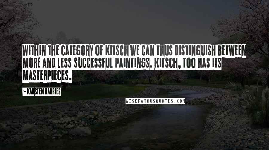 Karsten Harries quotes: Within the category of Kitsch we can thus distinguish between more and less successful paintings. Kitsch, too has its masterpieces.