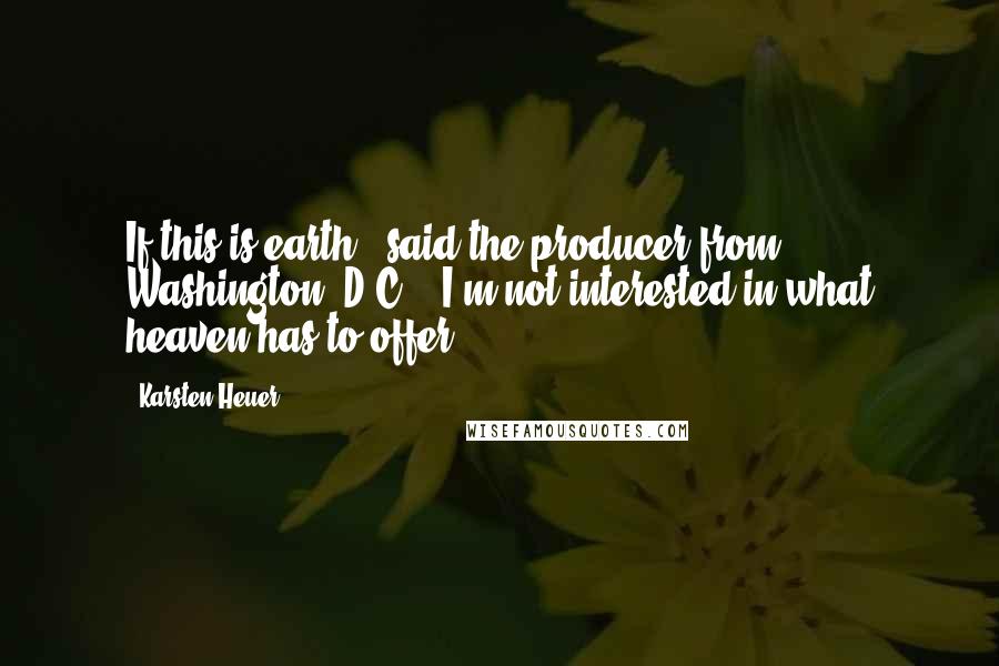 Karsten Heuer quotes: If this is earth,' said the producer from Washington, D.C., 'I'm not interested in what heaven has to offer. Karsten Heuer quotes: If this is earth,' said the producer from Washington, D.C., 'I'm not interested in what heaven has to offer.