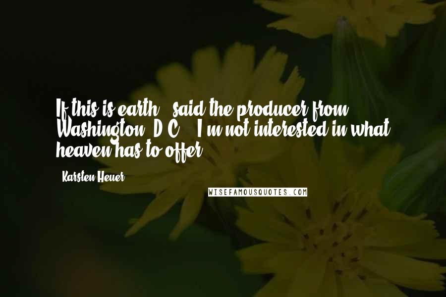 Karsten Heuer quotes: If this is earth,' said the producer from Washington, D.C., 'I'm not interested in what heaven has to offer.