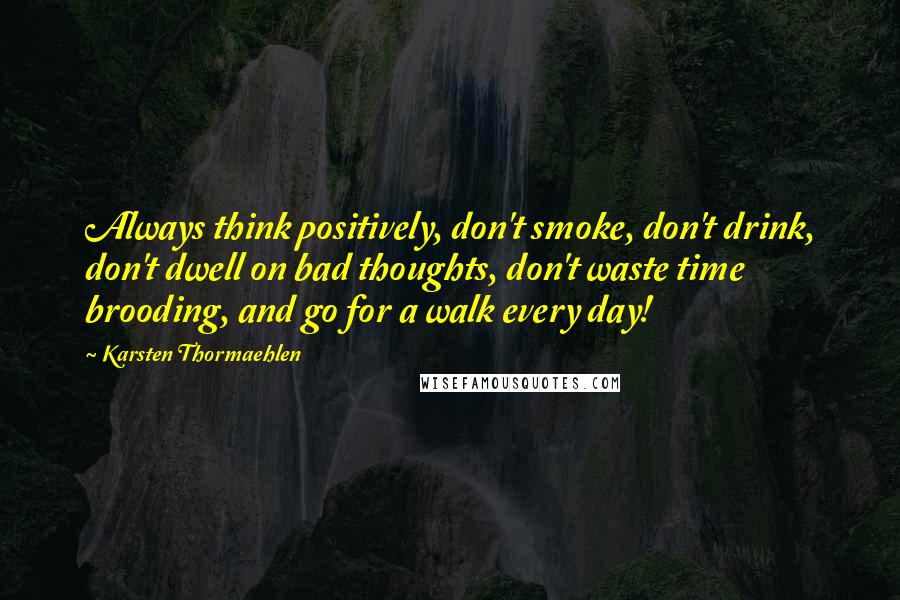 Karsten Thormaehlen quotes: Always think positively, don't smoke, don't drink, don't dwell on bad thoughts, don't waste time brooding, and go for a walk every day!