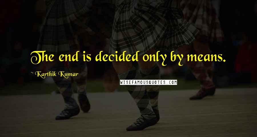 Karthik Kumar quotes: The end is decided only by means.