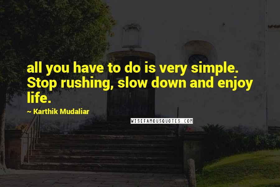 Karthik Mudaliar quotes: all you have to do is very simple. Stop rushing, slow down and enjoy life.