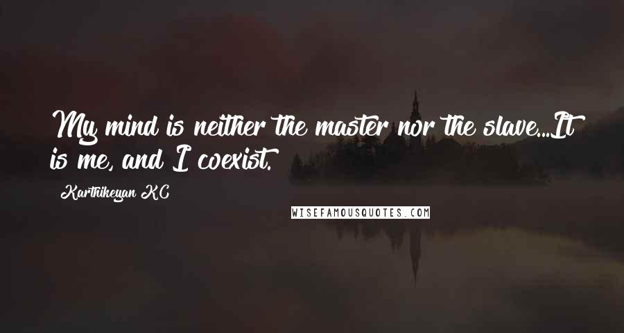 Karthikeyan KC quotes: My mind is neither the master nor the slave...It is me, and I coexist.