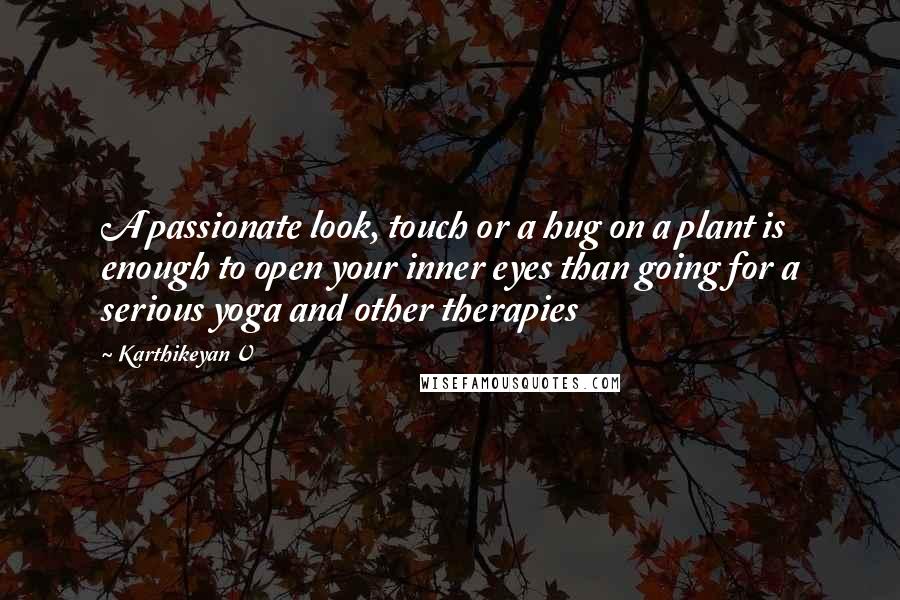 Karthikeyan V quotes: A passionate look, touch or a hug on a plant is enough to open your inner eyes than going for a serious yoga and other therapies